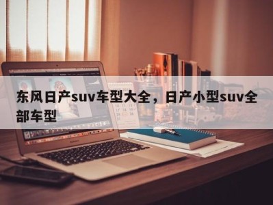 东风日产suv车型大全，日产小型suv全部车型