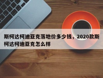 斯柯达柯迪亚克落地价多少钱，2020款斯柯达柯迪亚克怎么样