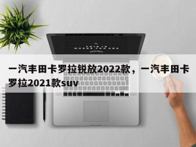 一汽丰田卡罗拉锐放2022款，一汽丰田卡罗拉2021款suv