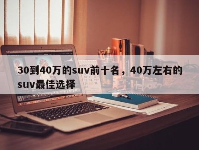 30到40万的suv前十名，40万左右的suv最佳选择