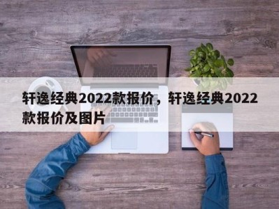 轩逸经典2022款报价，轩逸经典2022款报价及图片