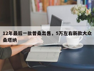 12年最后一批普桑出售，5万左右新款大众桑塔纳