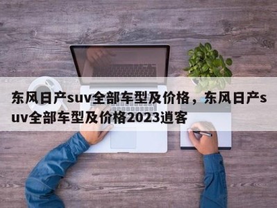 东风日产suv全部车型及价格，东风日产suv全部车型及价格2023逍客