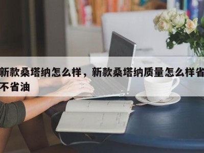 新款桑塔纳怎么样，新款桑塔纳质量怎么样省不省油