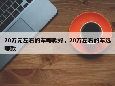 20万元左右的车哪款好，20万左右的车选哪款