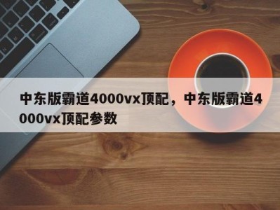 中东版霸道4000vx顶配，中东版霸道4000vx顶配参数