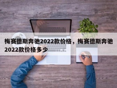 梅赛德斯奔驰2022款价格，梅赛德斯奔驰2022款价格多少