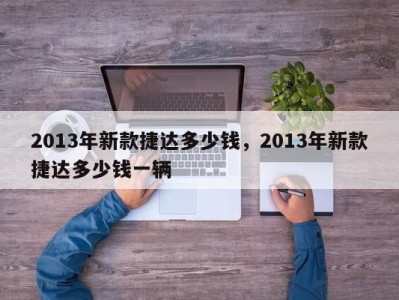 2013年新款捷达多少钱，2013年新款捷达多少钱一辆