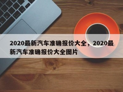 2020最新汽车准确报价大全，2020最新汽车准确报价大全图片