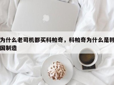 为什么老司机都买科帕奇，科帕奇为什么是韩国制造