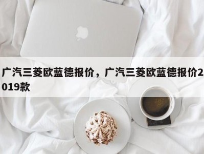 广汽三菱欧蓝德报价，广汽三菱欧蓝德报价2019款