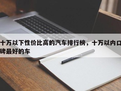 十万以下性价比高的汽车排行榜，十万以内口碑最好的车