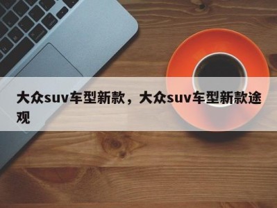 大众suv车型新款，大众suv车型新款途观