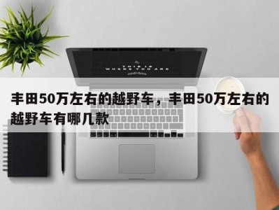 丰田50万左右的越野车，丰田50万左右的越野车有哪几款