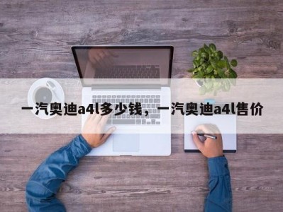 一汽奥迪a4l多少钱，一汽奥迪a4l售价