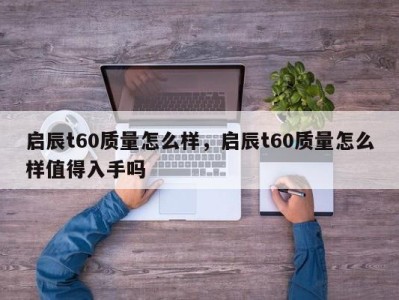 启辰t60质量怎么样，启辰t60质量怎么样值得入手吗