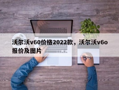 沃尔沃v60价格2022款，沃尔沃v6o报价及图片