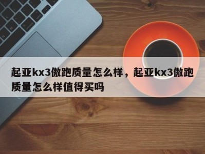 起亚kx3傲跑质量怎么样，起亚kx3傲跑质量怎么样值得买吗