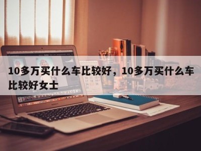 10多万买什么车比较好，10多万买什么车比较好女士