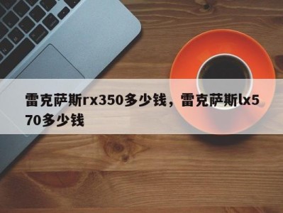 雷克萨斯rx350多少钱，雷克萨斯lx570多少钱