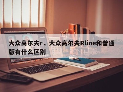 大众高尔夫r，大众高尔夫Rline和普通版有什么区别