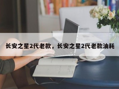 长安之星2代老款，长安之星2代老款油耗