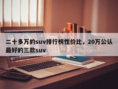 二十多万的suv排行榜性价比，20万公认最好的三款suv