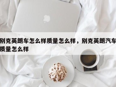 别克英朗车怎么样质量怎么样，别克英朗汽车质量怎么样