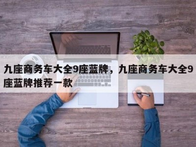 九座商务车大全9座蓝牌，九座商务车大全9座蓝牌推荐一款