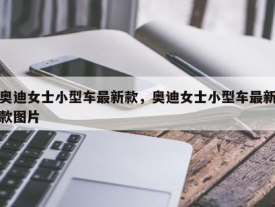 奥迪女士小型车最新款，奥迪女士小型车最新款图片