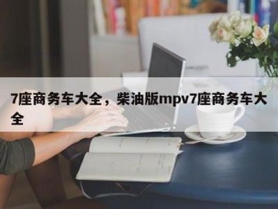 7座商务车大全，柴油版mpv7座商务车大全