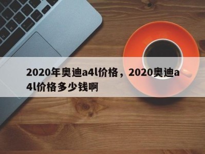 2020年奥迪a4l价格，2020奥迪a4l价格多少钱啊