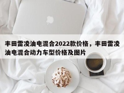 丰田雷凌油电混合2022款价格，丰田雷凌油电混合动力车型价格及图片