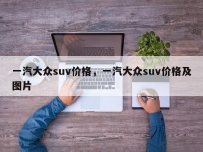 一汽大众suv价格，一汽大众suv价格及图片