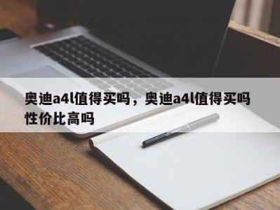 奥迪a4l值得买吗，奥迪a4l值得买吗 性价比高吗