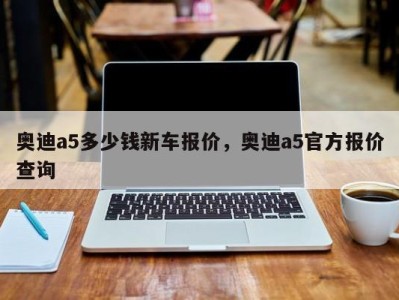 奥迪a5多少钱新车报价，奥迪a5官方报价查询