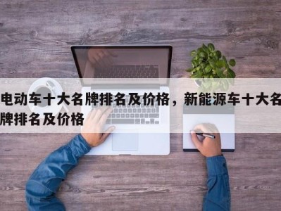 电动车十大名牌排名及价格，新能源车十大名牌排名及价格