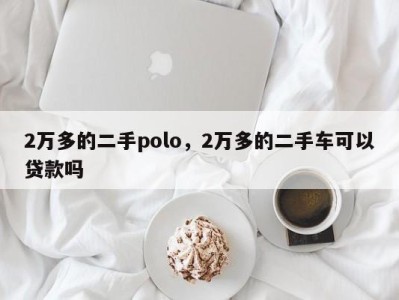 2万多的二手polo，2万多的二手车可以贷款吗