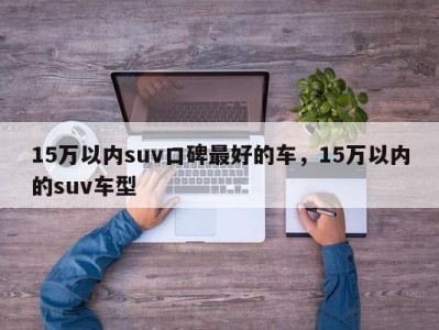 15万以内suv口碑最好的车，15万以内的suv车型