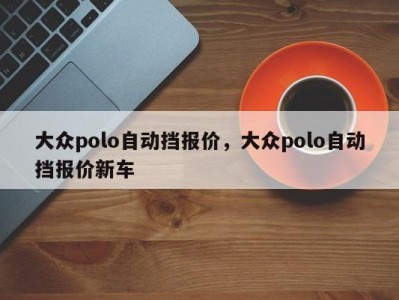 大众polo自动挡报价，大众polo自动挡报价新车