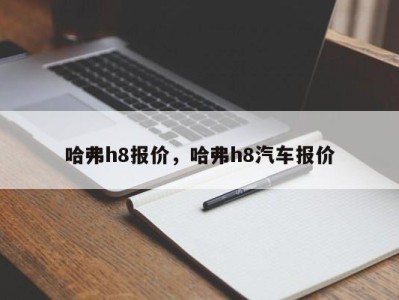 哈弗h8报价，哈弗h8汽车报价