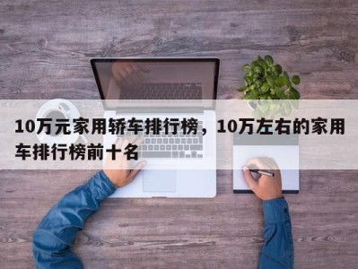 10万元家用轿车排行榜，10万左右的家用车排行榜前十名