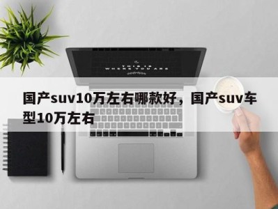 国产suv10万左右哪款好，国产suv车型10万左右