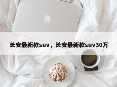 长安最新款suv，长安最新款suv30万