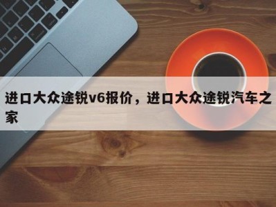 进口大众途锐v6报价，进口大众途锐汽车之家