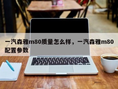 一汽森雅m80质量怎么样，一汽森雅m80配置参数