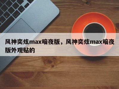 风神奕炫max暗夜版，风神奕炫max暗夜版外观贴的