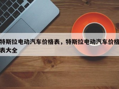 特斯拉电动汽车价格表，特斯拉电动汽车价格表大全