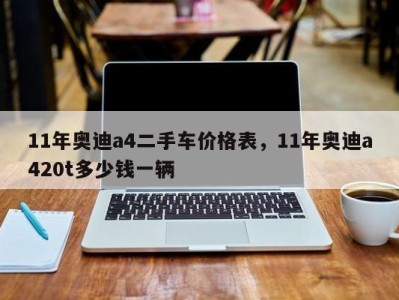 11年奥迪a4二手车价格表，11年奥迪a420t多少钱一辆