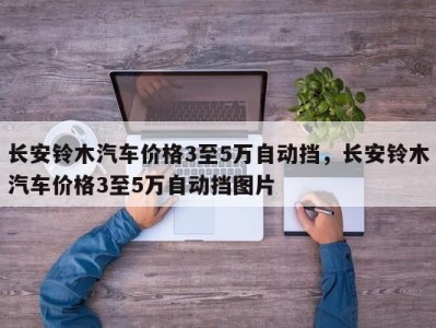 长安铃木汽车价格3至5万自动挡，长安铃木汽车价格3至5万自动挡图片